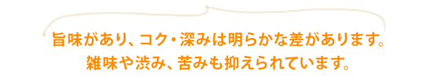 旨味があり、コク・深みは明らかな差があります。雑味や渋み、苦みも抑えられています。